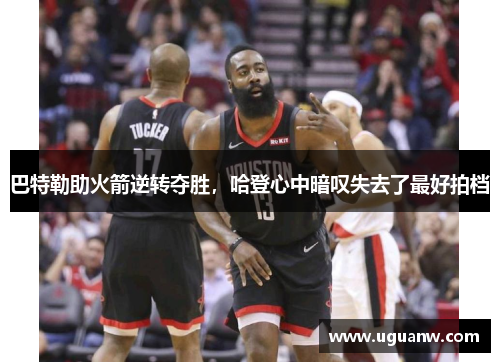 巴特勒助火箭逆转夺胜，哈登心中暗叹失去了最好拍档