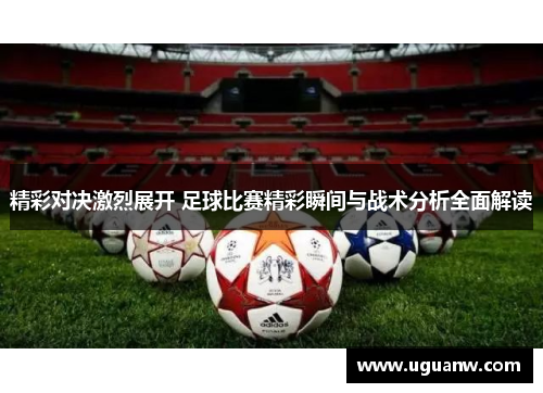 精彩对决激烈展开 足球比赛精彩瞬间与战术分析全面解读