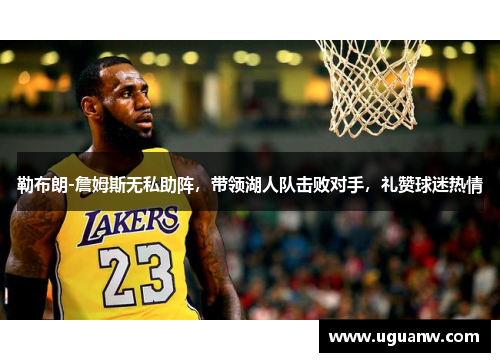 勒布朗-詹姆斯无私助阵，带领湖人队击败对手，礼赞球迷热情