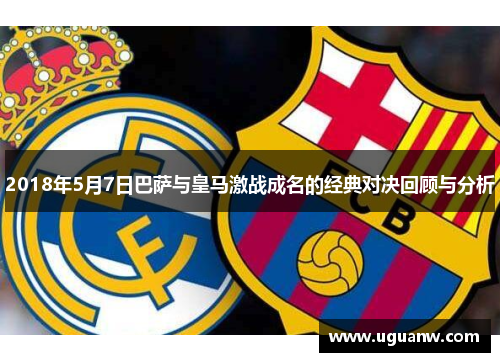 2018年5月7日巴萨与皇马激战成名的经典对决回顾与分析