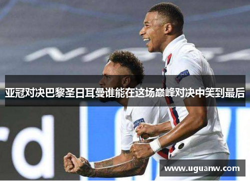 亚冠对决巴黎圣日耳曼谁能在这场巅峰对决中笑到最后