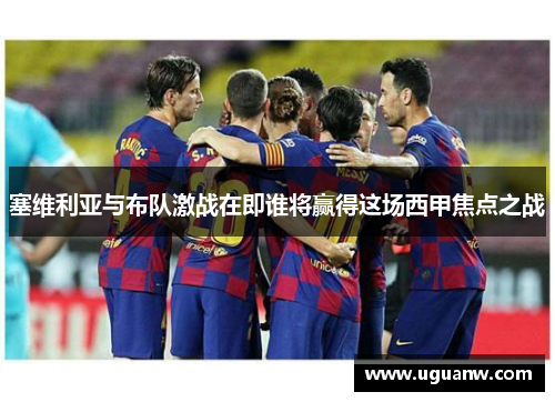 塞维利亚与布队激战在即谁将赢得这场西甲焦点之战