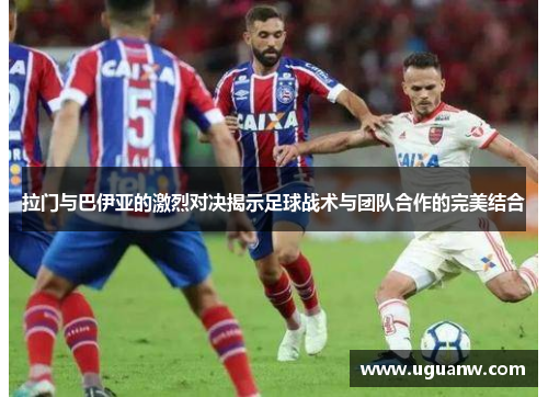 拉门与巴伊亚的激烈对决揭示足球战术与团队合作的完美结合