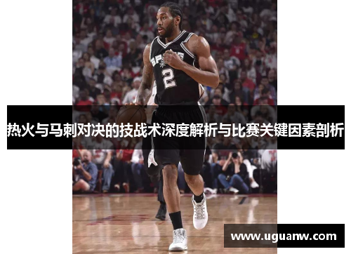 热火与马刺对决的技战术深度解析与比赛关键因素剖析