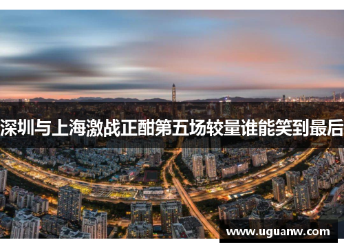 深圳与上海激战正酣第五场较量谁能笑到最后