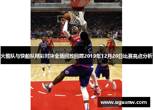 火箭队与快船队精彩对决全场回放回顾2019年12月20日比赛亮点分析