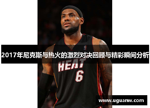 2017年尼克斯与热火的激烈对决回顾与精彩瞬间分析