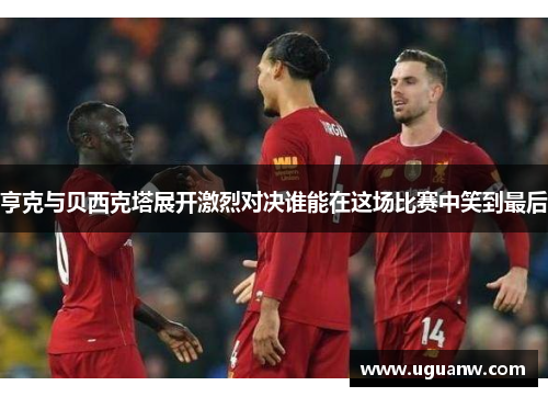亨克与贝西克塔展开激烈对决谁能在这场比赛中笑到最后