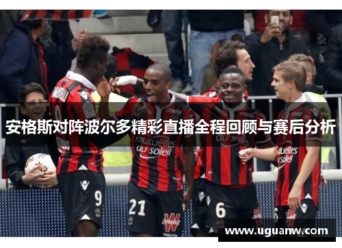 安格斯对阵波尔多精彩直播全程回顾与赛后分析