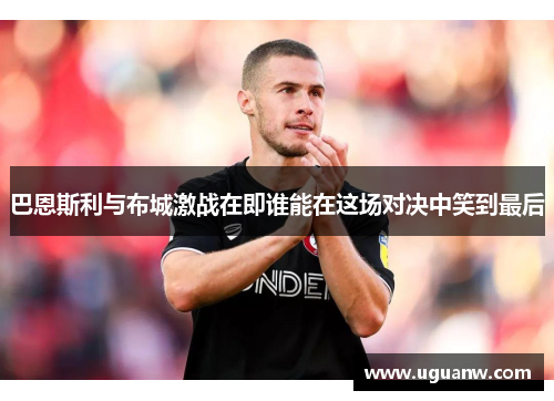 巴恩斯利与布城激战在即谁能在这场对决中笑到最后